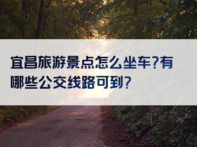 宜昌旅游景点怎么坐车？有哪些公交线路可到？