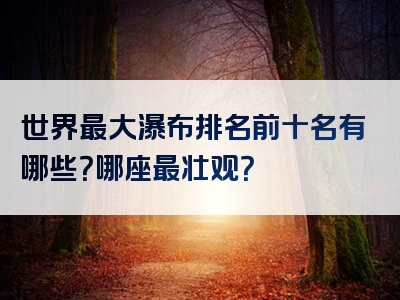 世界最大瀑布排名前十名有哪些？哪座最壮观？