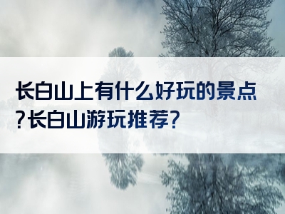 长白山上有什么好玩的景点？长白山游玩推荐？