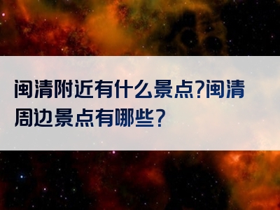 闽清附近有什么景点？闽清周边景点有哪些？
