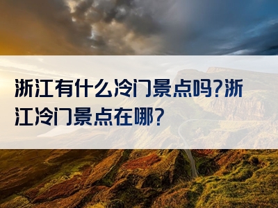 浙江有什么冷门景点吗？浙江冷门景点在哪？