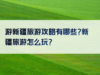 游新疆旅游攻略有哪些？新疆旅游怎么玩？