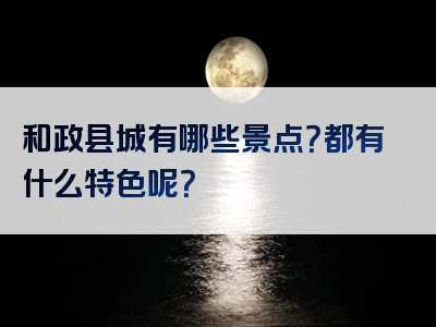 和政县城有哪些景点？都有什么特色呢？