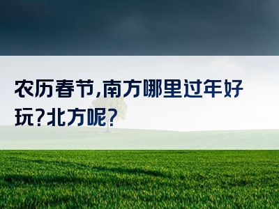 农历春节，南方哪里过年好玩？北方呢？