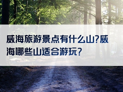 威海旅游景点有什么山？威海哪些山适合游玩？