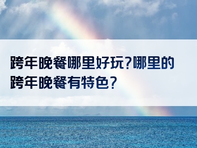 跨年晚餐哪里好玩？哪里的跨年晚餐有特色？