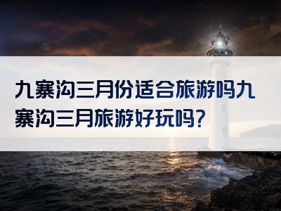 九寨沟三月份适合旅游吗九寨沟三月旅游好玩吗？