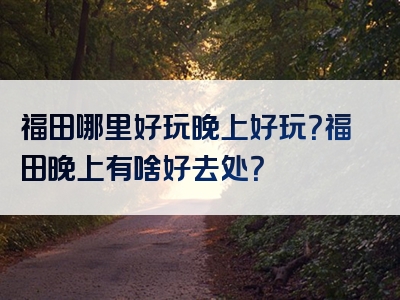 福田哪里好玩晚上好玩？福田晚上有啥好去处？