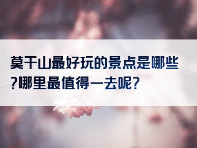 莫干山最好玩的景点是哪些？哪里最值得一去呢？