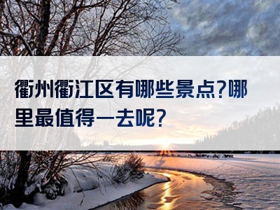 衢州衢江区有哪些景点？哪里最值得一去呢？
