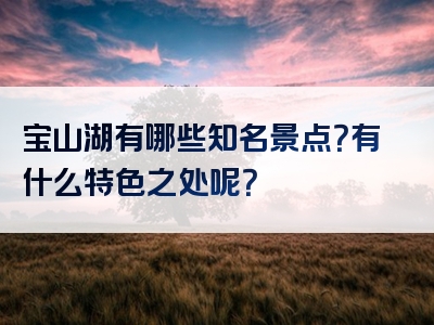 宝山湖有哪些知名景点？有什么特色之处呢？