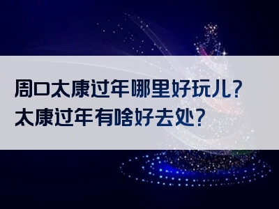 周口太康过年哪里好玩儿？太康过年有啥好去处？