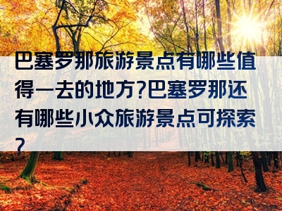 巴塞罗那旅游景点有哪些值得一去的地方？巴塞罗那还有哪些小众旅游景点可探索？