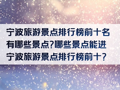 宁波旅游景点排行榜前十名有哪些景点？哪些景点能进宁波旅游景点排行榜前十？
