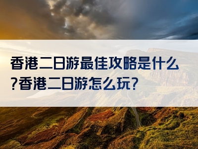 香港二日游最佳攻略是什么？香港二日游怎么玩？