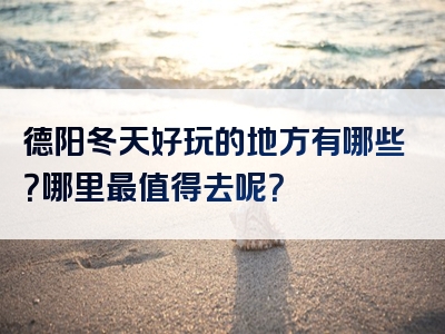 德阳冬天好玩的地方有哪些？哪里最值得去呢？