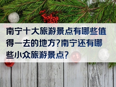 南宁十大旅游景点有哪些值得一去的地方？南宁还有哪些小众旅游景点？