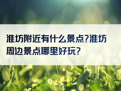 淮坊附近有什么景点？淮坊周边景点哪里好玩？