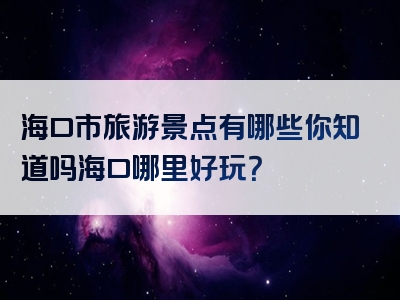 海口市旅游景点有哪些你知道吗海口哪里好玩？