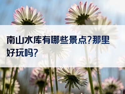 南山水库有哪些景点？那里好玩吗？