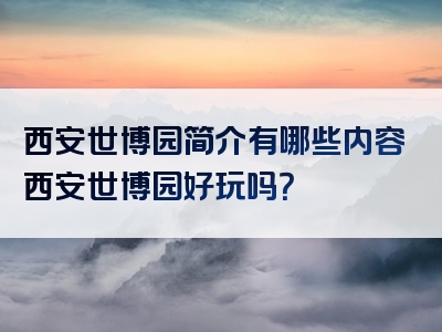 西安世博园简介有哪些内容西安世博园好玩吗？