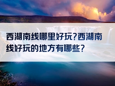 西湖南线哪里好玩？西湖南线好玩的地方有哪些？