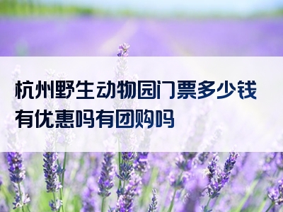 杭州野生动物园门票多少钱有优惠吗有团购吗