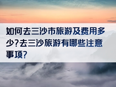 如何去三沙市旅游及费用多少？去三沙旅游有哪些注意事项？