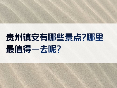 贵州镇安有哪些景点？哪里最值得一去呢？