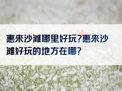 惠来沙滩哪里好玩？惠来沙滩好玩的地方在哪？