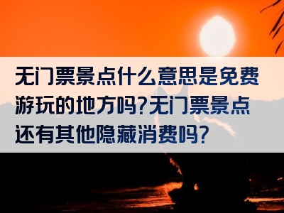 无门票景点什么意思是免费游玩的地方吗？无门票景点还有其他隐藏消费吗？