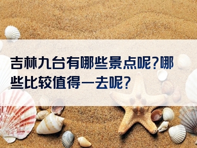 吉林九台有哪些景点呢？哪些比较值得一去呢？