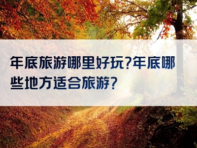 年底旅游哪里好玩？年底哪些地方适合旅游？