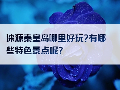 涞源秦皇岛哪里好玩？有哪些特色景点呢？