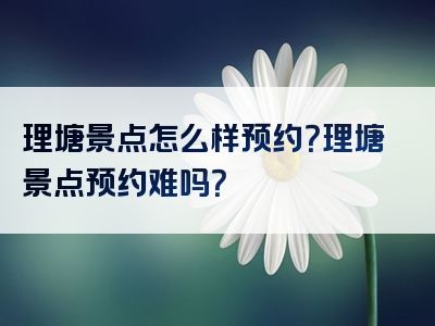 理塘景点怎么样预约？理塘景点预约难吗？