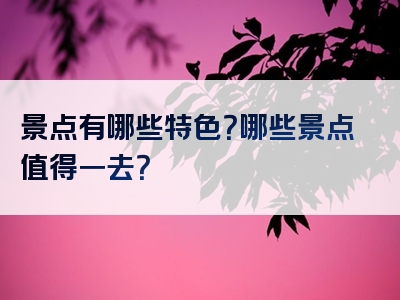 景点有哪些特色？哪些景点值得一去？