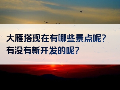 大雁塔现在有哪些景点呢？有没有新开发的呢？