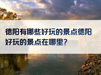 德阳有哪些好玩的景点德阳好玩的景点在哪里？