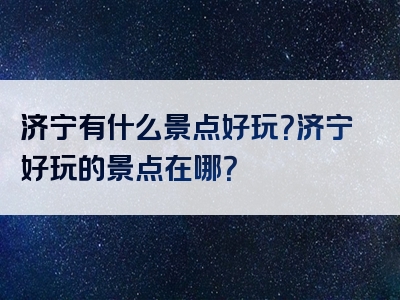 济宁有什么景点好玩？济宁好玩的景点在哪？