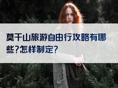 莫干山旅游自由行攻略有哪些？怎样制定？