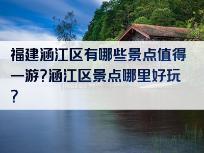 福建涵江区有哪些景点值得一游？涵江区景点哪里好玩？