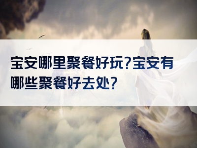 宝安哪里聚餐好玩？宝安有哪些聚餐好去处？