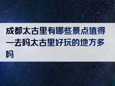 成都太古里有哪些景点值得一去吗太古里好玩的地方多吗