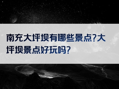 南充大坪坝有哪些景点？大坪坝景点好玩吗？