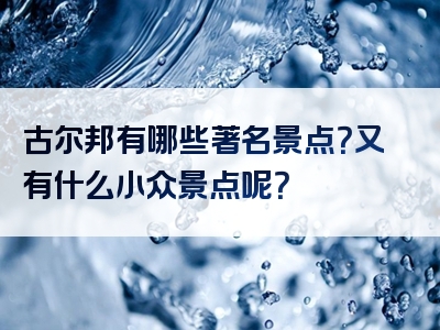 古尔邦有哪些著名景点？又有什么小众景点呢？