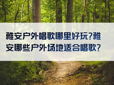 雅安户外唱歌哪里好玩？雅安哪些户外场地适合唱歌？