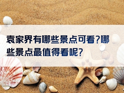 袁家界有哪些景点可看？哪些景点最值得看呢？