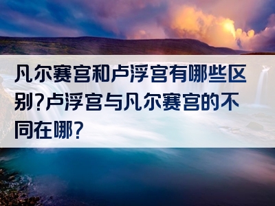 凡尔赛宫和卢浮宫有哪些区别？卢浮宫与凡尔赛宫的不同在哪？