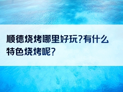 顺德烧烤哪里好玩？有什么特色烧烤呢？