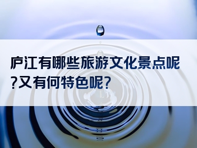 庐江有哪些旅游文化景点呢？又有何特色呢？